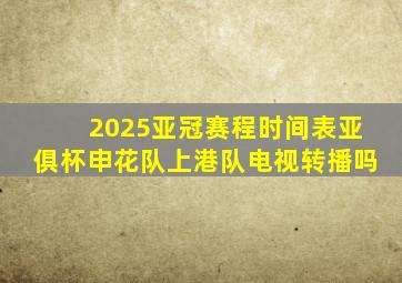 2025亚冠赛程时间表亚俱杯申花队上港队电视转播吗