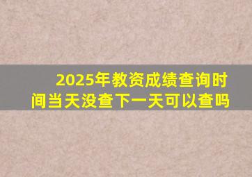 2025年教资成绩查询时间当天没查下一天可以查吗