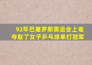 92年巴塞罗那奥运会上谁夺取了女子乒乓球单打冠军