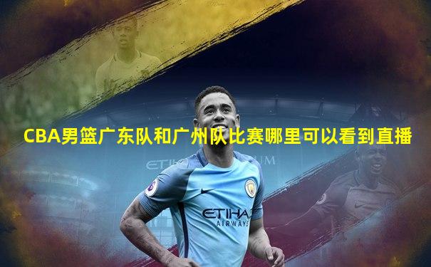 CBA男篮广东队和广州队比赛哪里可以看到直播