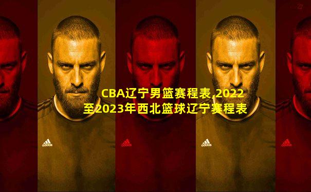 CBA辽宁男篮赛程表,2022至2023年西北篮球辽宁赛程表