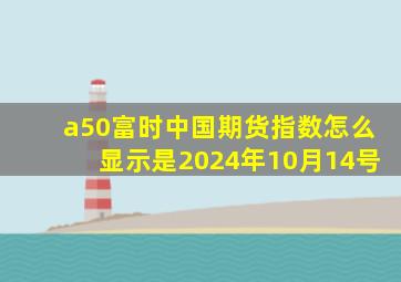 a50富时中国期货指数怎么显示是2024年10月14号