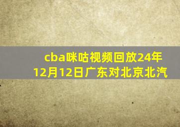 cba咪咕视频回放24年12月12日广东对北京北汽