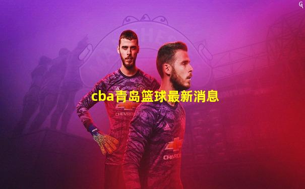 cba青岛篮球最新消息