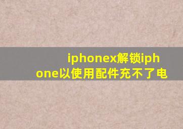 iphonex解锁iphone以使用配件充不了电