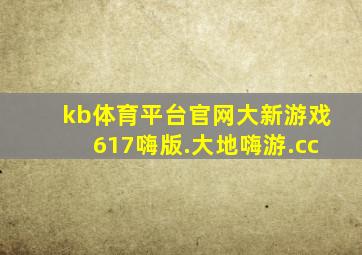 kb体育平台官网大新游戏617嗨版.大地嗨游.cc