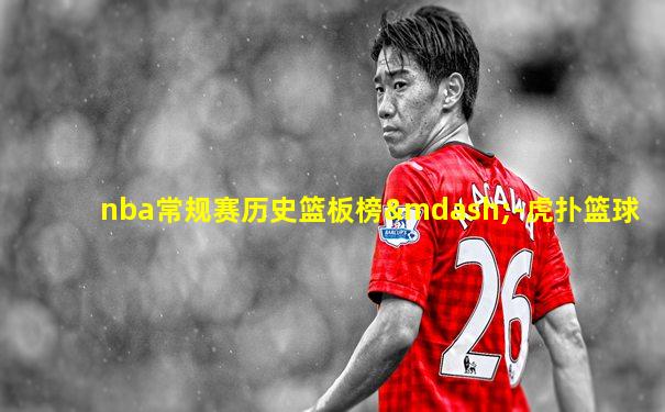 nba常规赛历史篮板榜—-虎扑篮球