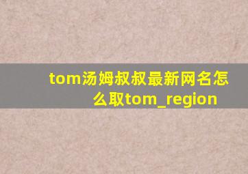 tom汤姆叔叔最新网名怎么取tom_region