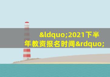 “2021下半年教资报名时间”