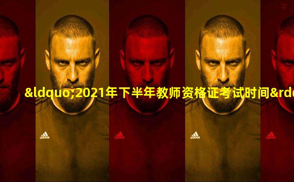 “2021年下半年教师资格证考试时间”
