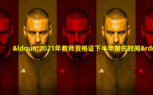“2021年教师资格证下半年报名时间”