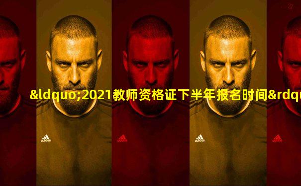 “2021教师资格证下半年报名时间”