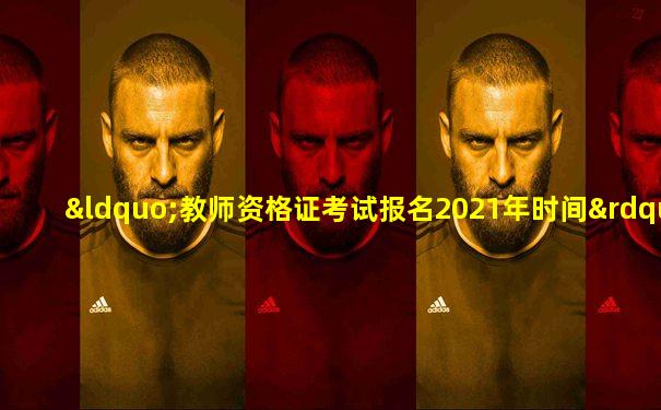 “教师资格证考试报名2021年时间”