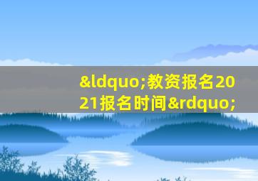 “教资报名2021报名时间”