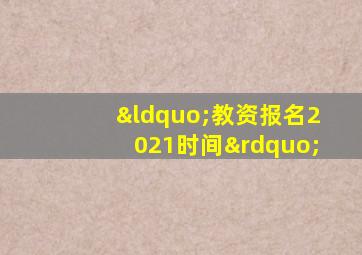 “教资报名2021时间”