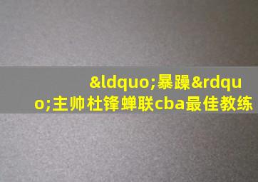 “暴躁”主帅杜锋蝉联cba最佳教练