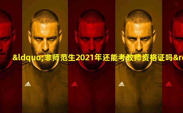 “非师范生2021年还能考教师资格证吗”