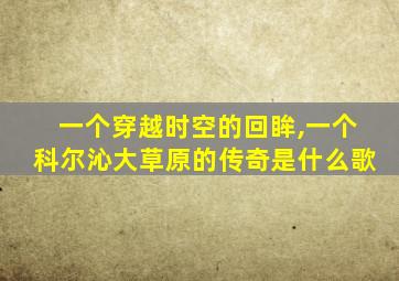 一个穿越时空的回眸,一个科尔沁大草原的传奇是什么歌