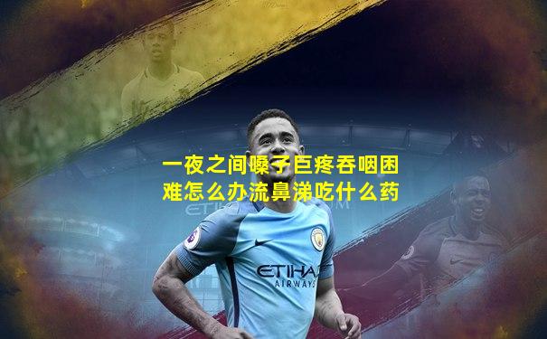 一夜之间嗓子巨疼吞咽困难怎么办流鼻涕吃什么药