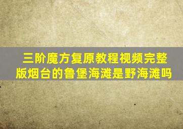 三阶魔方复原教程视频完整版烟台的鲁堡海滩是野海滩吗