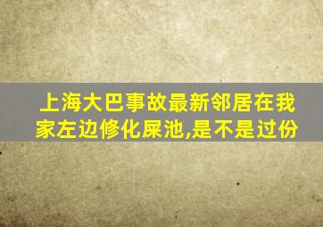 上海大巴事故最新邻居在我家左边修化屎池,是不是过份