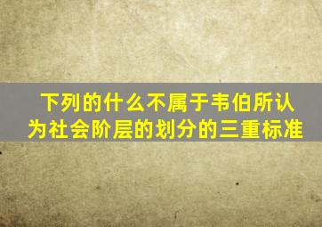 下列的什么不属于韦伯所认为社会阶层的划分的三重标准