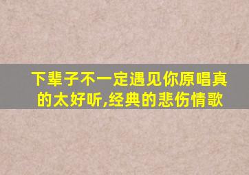 下辈子不一定遇见你原唱真的太好听,经典的悲伤情歌