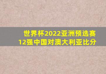 世界杯2022亚洲预选赛12强中国对澳大利亚比分