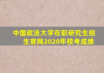 中国政法大学在职研究生招生官网2020年校考成绩