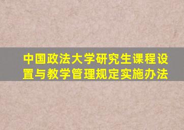 中国政法大学研究生课程设置与教学管理规定实施办法