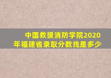 中国救援消防学院2020年福建省录取分数线是多少