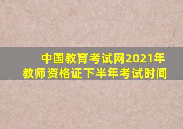 中国教育考试网2021年教师资格证下半年考试时间