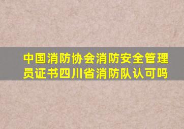 中国消防协会消防安全管理员证书四川省消防队认可吗
