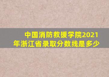 中国消防救援学院2021年浙江省录取分数线是多少