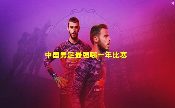 中国男足最强哪一年比赛