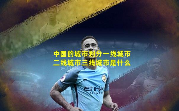 中国的城市划分一线城市二线城市三线城市是什么