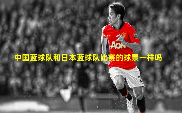 中国蓝球队和日本蓝球队比赛的球票一样吗