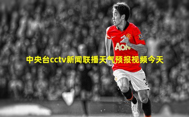 中央台cctv新闻联播天气预报视频今天