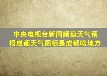 中央电视台新闻频道天气预报成都天气图标是成都啥地方