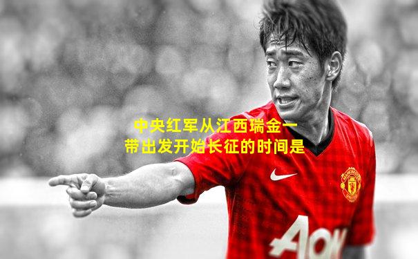 中央红军从江西瑞金一带出发开始长征的时间是