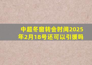 中超冬窗转会时间2025年2月18号还可以引援吗