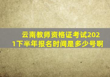 云南教师资格证考试2021下半年报名时间是多少号啊