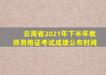 云南省2021年下半年教师资格证考试成绩公布时间