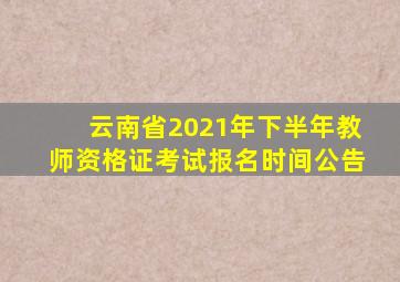 云南省2021年下半年教师资格证考试报名时间公告