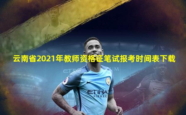 云南省2021年教师资格证笔试报考时间表下载