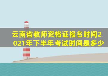 云南省教师资格证报名时间2021年下半年考试时间是多少