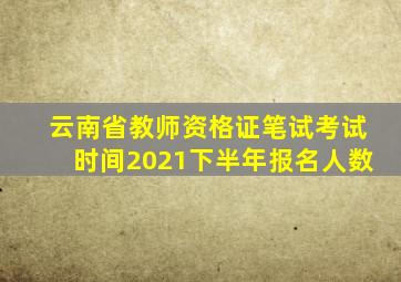 云南省教师资格证笔试考试时间2021下半年报名人数