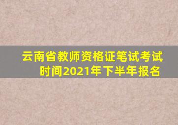 云南省教师资格证笔试考试时间2021年下半年报名