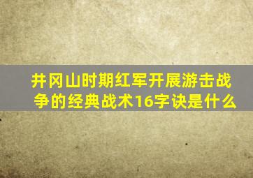 井冈山时期红军开展游击战争的经典战术16字诀是什么
