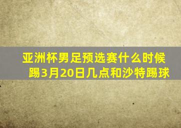 亚洲杯男足预选赛什么时候踢3月20日几点和沙特踢球